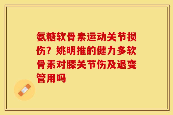 氨糖软骨素运动关节损伤？姚明推的健力多软骨素对膝关节伤及退变管用吗