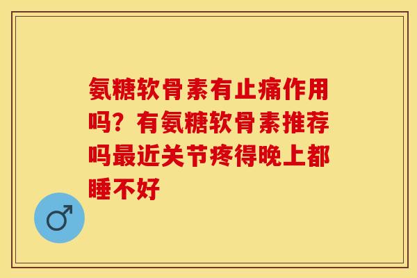 氨糖软骨素有止痛作用吗？有氨糖软骨素推荐吗最近关节疼得晚上都睡不好