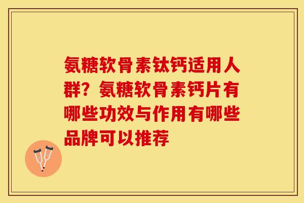 氨糖软骨素钛钙适用人群？氨糖软骨素钙片有哪些功效与作用有哪些品牌可以推荐