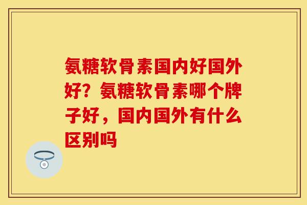 氨糖软骨素国内好国外好？氨糖软骨素哪个牌子好，国内国外有什么区别吗