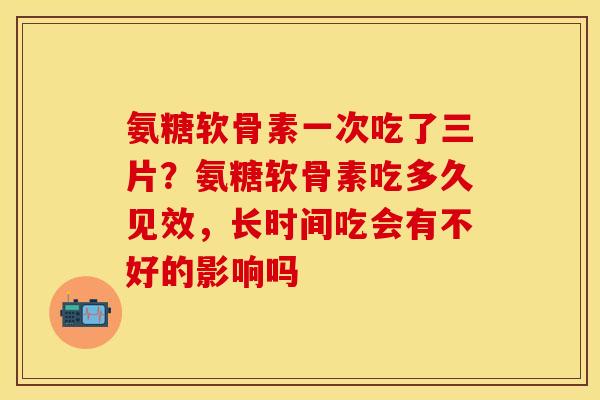 氨糖软骨素一次吃了三片？氨糖软骨素吃多久见效，长时间吃会有不好的影响吗