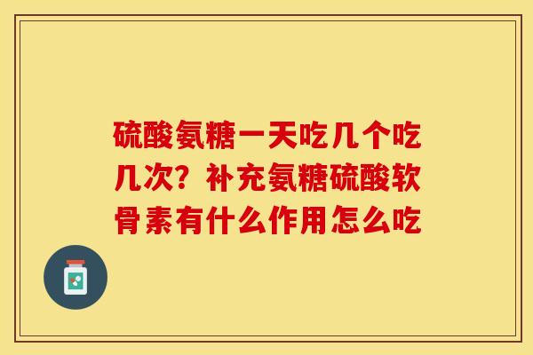 硫酸氨糖一天吃几个吃几次？补充氨糖硫酸软骨素有什么作用怎么吃