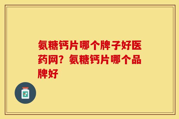 氨糖钙片哪个牌子好医药网？氨糖钙片哪个品牌好