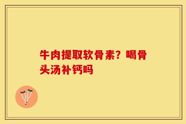 牛肉提取软骨素？喝骨头汤补钙吗