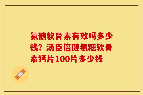 氨糖软骨素有效吗多少钱？汤臣倍健氨糖软骨素钙片100片多少钱