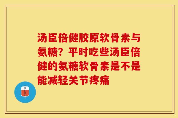 汤臣倍健胶原软骨素与氨糖？平时吃些汤臣倍健的氨糖软骨素是不是能减轻关节疼痛