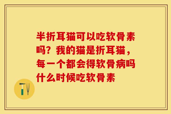 半折耳猫可以吃软骨素吗？我的猫是折耳猫，每一个都会得软骨病吗什么时候吃软骨素