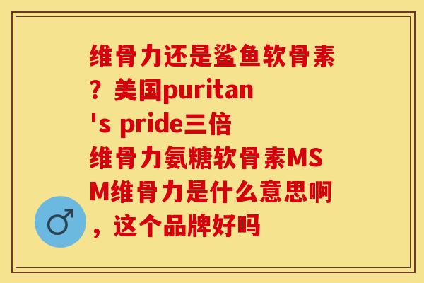 维骨力还是鲨鱼软骨素？美国puritan's pride三倍维骨力氨糖软骨素MSM维骨力是什么意思啊，这个品牌好吗