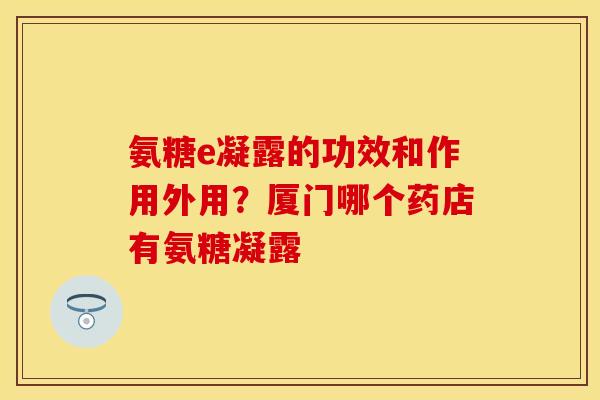 氨糖e凝露的功效和作用外用？厦门哪个药店有氨糖凝露