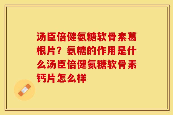 汤臣倍健氨糖软骨素葛根片？氨糖的作用是什么汤臣倍健氨糖软骨素钙片怎么样