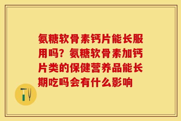 氨糖软骨素钙片能长服用吗？氨糖软骨素加钙片类的保健营养品能长期吃吗会有什么影响