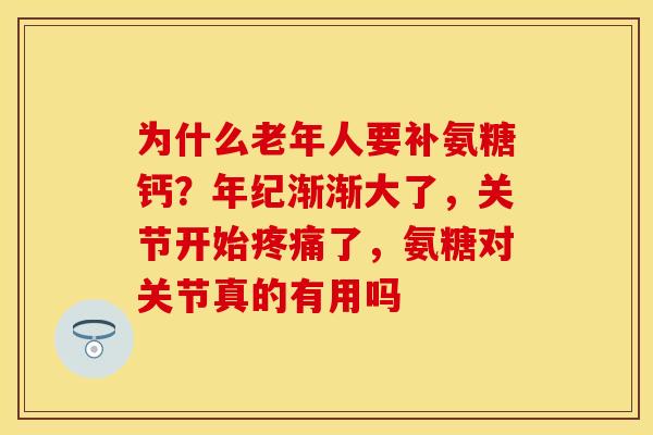 为什么老年人要补氨糖钙？年纪渐渐大了，关节开始疼痛了，氨糖对关节真的有用吗-第1张图片-关节保镖