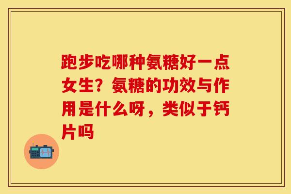 跑步吃哪种氨糖好一点女生？氨糖的功效与作用是什么呀，类似于钙片吗
