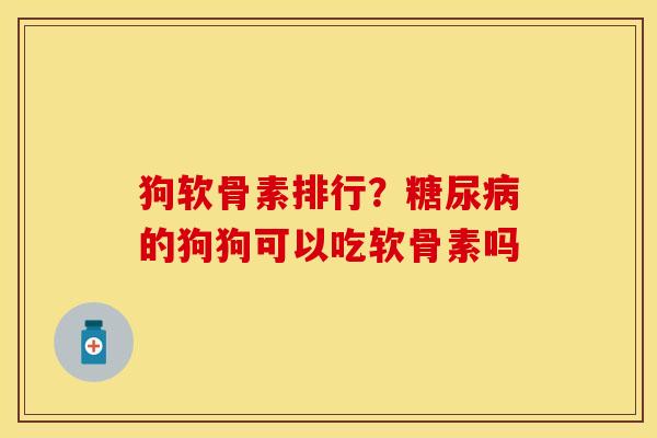 狗软骨素排行？糖尿病的狗狗可以吃软骨素吗