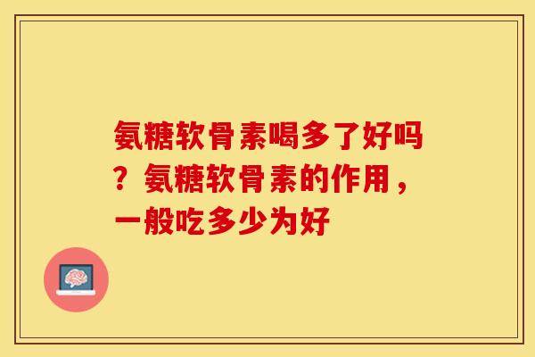 氨糖软骨素喝多了好吗？氨糖软骨素的作用，一般吃多少为好-第1张图片-关节保镖