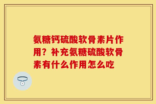 氨糖钙硫酸软骨素片作用？补充氨糖硫酸软骨素有什么作用怎么吃