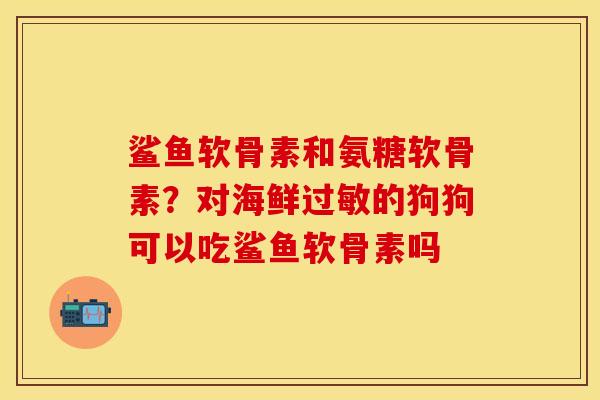 鲨鱼软骨素和氨糖软骨素？对海鲜过敏的狗狗可以吃鲨鱼软骨素吗