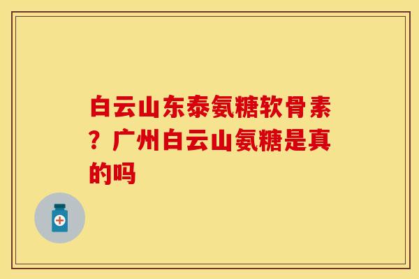 白云山东泰氨糖软骨素?广州白云山氨糖是真的吗-第1张图片-关节保镖 白云山东泰氨糖软骨素?广州白云山氨糖是真的吗-第1张图片-关节保镖