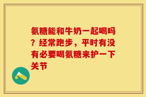 氨糖能和牛奶一起喝吗？经常跑步，平时有没有必要喝氨糖来护一下关节