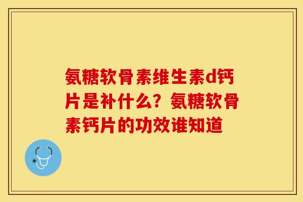 氨糖软骨素维生素d钙片是补什么？氨糖软骨素钙片的功效谁知道