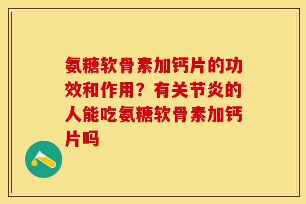 氨糖软骨素加钙片的功效和作用？有关节炎的人能吃氨糖软骨素加钙片吗