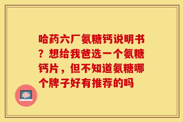 哈药六厂氨糖钙说明书？想给我爸选一个氨糖钙片，但不知道氨糖哪个牌子好有推荐的吗