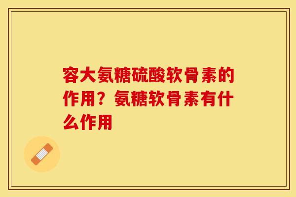 容大氨糖硫酸软骨素的作用？氨糖软骨素有什么作用