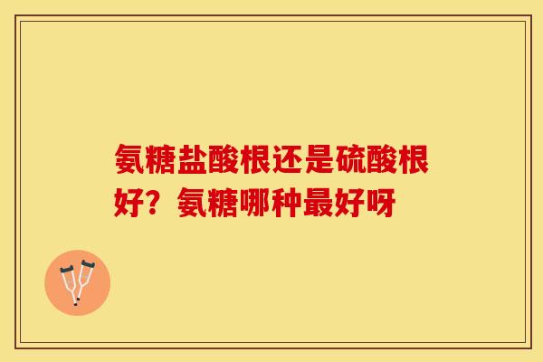 氨糖盐酸根还是硫酸根好？氨糖哪种最好呀
