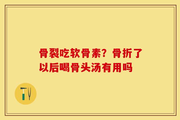 骨裂吃软骨素？骨折了以后喝骨头汤有用吗-第1张图片-关节保镖