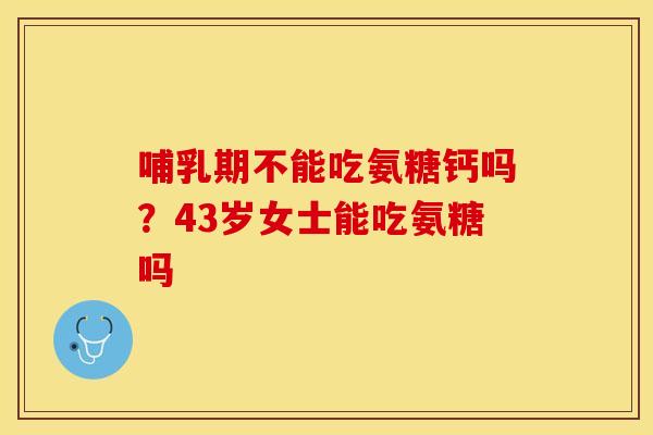 哺乳期不能吃氨糖钙吗？43岁女士能吃氨糖吗