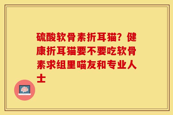 硫酸软骨素折耳猫？健康折耳猫要不要吃软骨素求组里喵友和专业人士