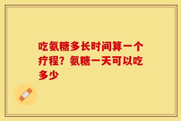 吃氨糖多长时间算一个疗程？氨糖一天可以吃多少