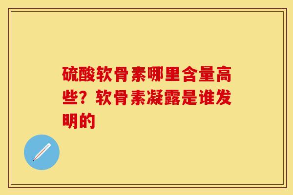 硫酸软骨素哪里含量高些？软骨素凝露是谁发明的-第1张图片-关节保镖