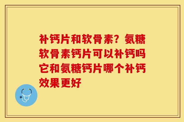 补钙片和软骨素？氨糖软骨素钙片可以补钙吗它和氨糖钙片哪个补钙效果更好