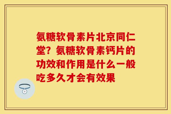 氨糖软骨素片北京同仁堂？氨糖软骨素钙片的功效和作用是什么一般吃多久才会有效果