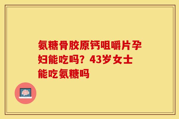 氨糖骨胶原钙咀嚼片孕妇能吃吗？43岁女士能吃氨糖吗