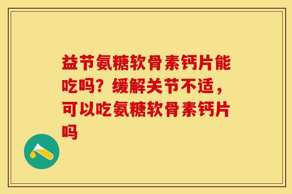 益节氨糖软骨素钙片能吃吗？缓解关节不适，可以吃氨糖软骨素钙片吗
