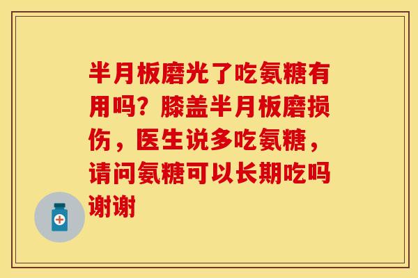 半月板磨光了吃氨糖有用吗？膝盖半月板磨损伤，医生说多吃氨糖，请问氨糖可以长期吃吗谢谢