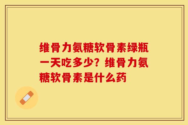 维骨力氨糖软骨素绿瓶一天吃多少？维骨力氨糖软骨素是什么药