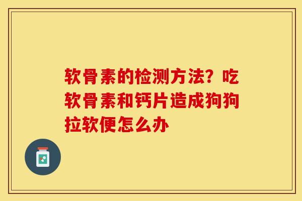软骨素的检测方法？吃软骨素和钙片造成狗狗拉软便怎么办