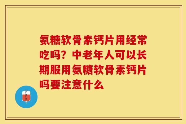 氨糖软骨素钙片用经常吃吗？中老年人可以长期服用氨糖软骨素钙片吗要注意什么