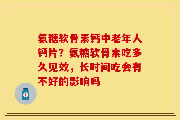氨糖软骨素钙中老年人钙片？氨糖软骨素吃多久见效，长时间吃会有不好的影响吗-第1张图片-关节保镖