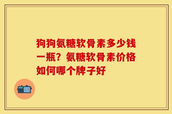 狗狗氨糖软骨素多少钱一瓶？氨糖软骨素价格如何哪个牌子好