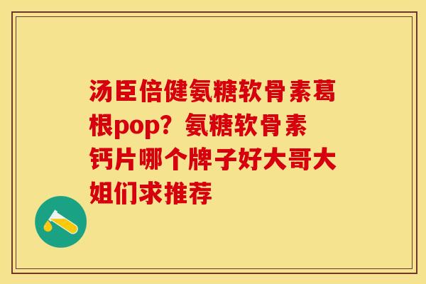 汤臣倍健氨糖软骨素葛根pop？氨糖软骨素钙片哪个牌子好大哥大姐们求推荐