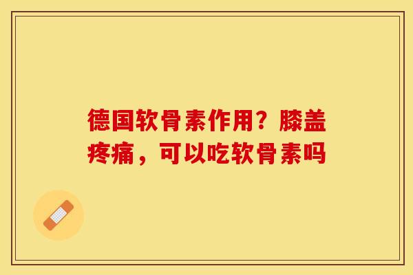 德国软骨素作用？膝盖疼痛，可以吃软骨素吗