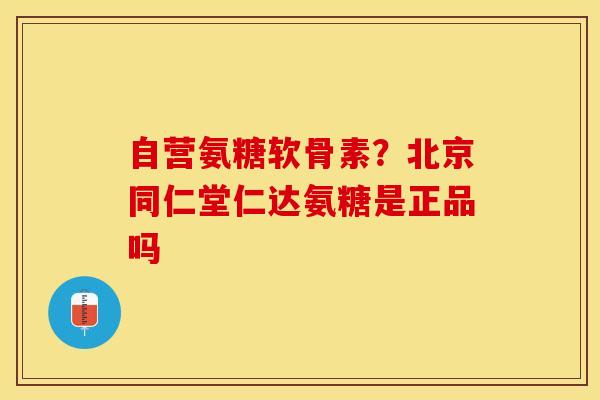 自营氨糖软骨素？北京同仁堂仁达氨糖是正品吗