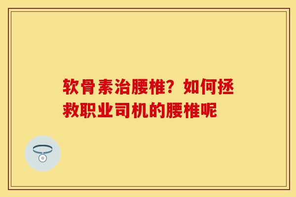 软骨素治腰椎？如何拯救职业司机的腰椎呢