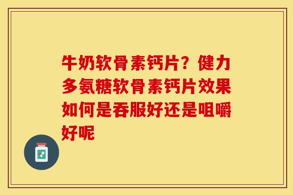 牛奶软骨素钙片？健力多氨糖软骨素钙片效果如何是吞服好还是咀嚼好呢