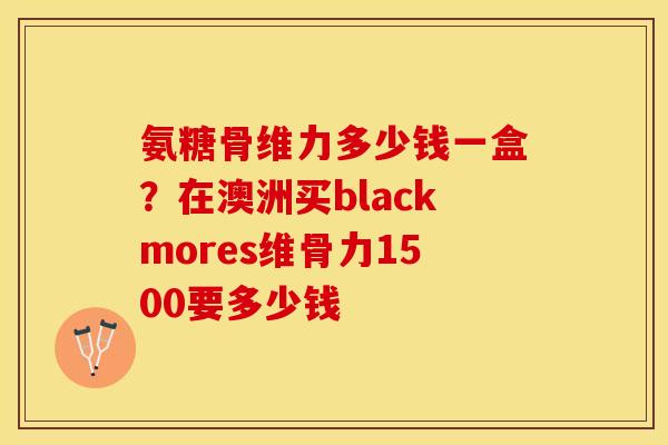 氨糖骨维力多少钱一盒？在澳洲买blackmores维骨力1500要多少钱