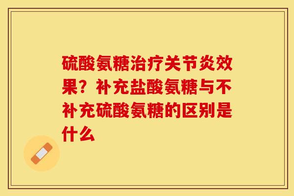 硫酸氨糖治疗关节炎效果？补充盐酸氨糖与不补充硫酸氨糖的区别是什么